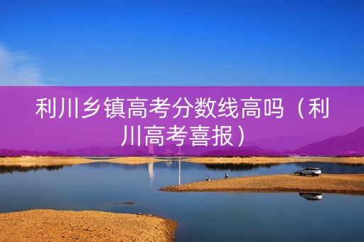 利川乡镇高考分数线高吗（利川高考喜报）