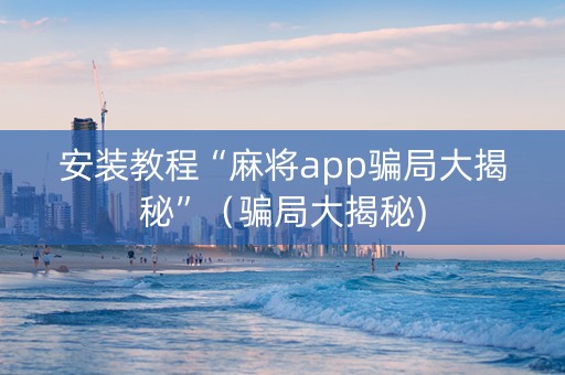 安装教程“麻将app骗局大揭秘”（骗局大揭秘)