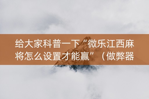 给大家科普一下“微乐江西麻将怎么设置才能赢”（做弊器软件下载)