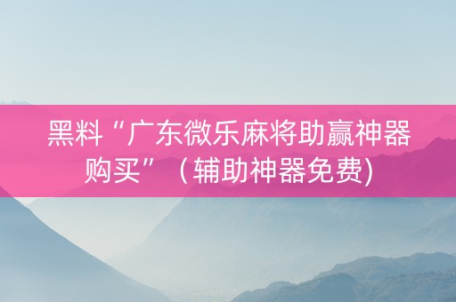 黑料“广东微乐麻将助赢神器购买”（辅助神器免费)