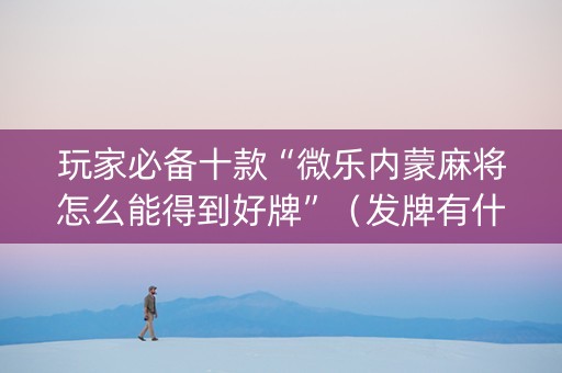 玩家必备十款“微乐内蒙麻将怎么能得到好牌”（发牌有什么规律吗)