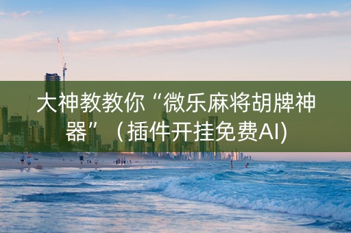 大神教教你“微乐麻将胡牌神器”（插件开挂免费AI)
