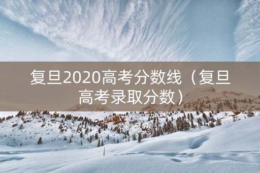 复旦2020高考分数线（复旦高考录取分数）