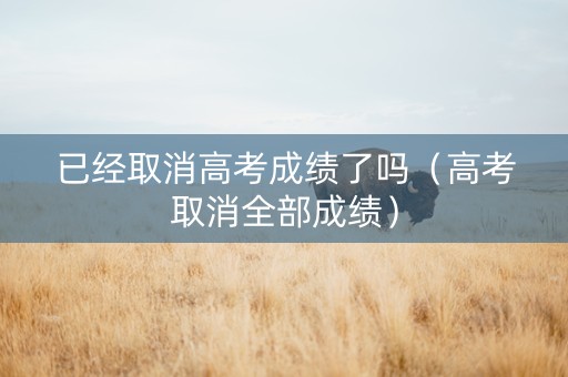 已经取消高考成绩了吗（高考取消全部成绩）