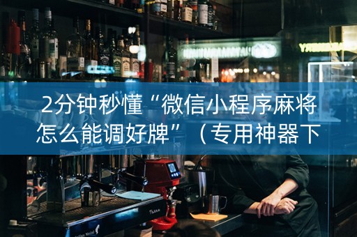 2分钟秒懂“微信小程序麻将怎么能调好牌”（专用神器下载)