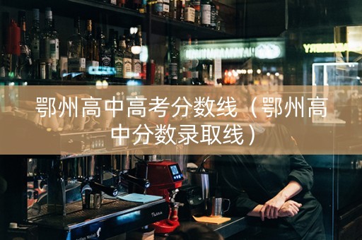 鄂州高中高考分数线（鄂州高中分数录取线）