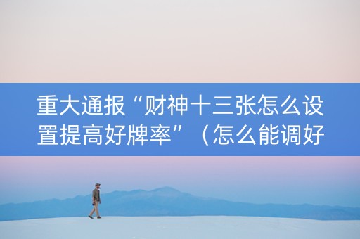 重大通报“财神十三张怎么设置提高好牌率”（怎么能调好牌)