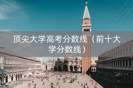 顶尖大学高考分数线（前十大学分数线）
