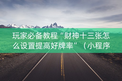 玩家必备教程“财神十三张怎么设置提高好牌率”（小程序控牌器)
