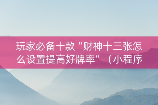 玩家必备十款“财神十三张怎么设置提高好牌率”（小程序控牌器)