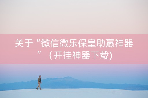 关于“微信微乐保皇助赢神器”（开挂神器下载)