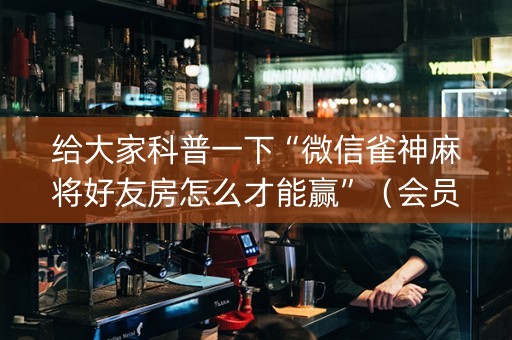 给大家科普一下“微信雀神麻将好友房怎么才能赢”（会员会提高胜率吗)