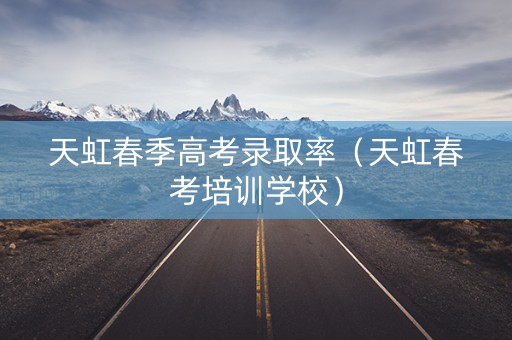 天虹春季高考录取率（天虹春考培训学校）