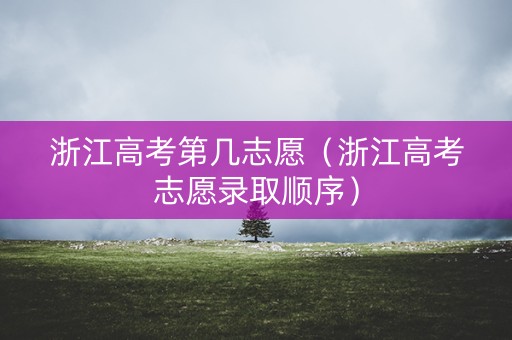 浙江高考第几志愿（浙江高考志愿录取顺序）