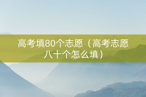 高考填80个志愿（高考志愿八十个怎么填）