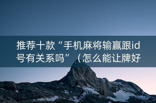 推荐十款“手机麻将输赢跟id号有关系吗”（怎么能让牌好一点)