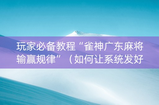 玩家必备教程“雀神广东麻将输赢规律”（如何让系统发好牌)