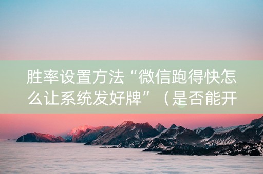 胜率设置方法“微信跑得快怎么让系统发好牌”（是否能开挂)