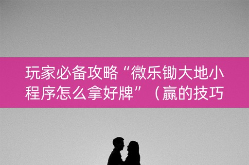 玩家必备攻略“微乐锄大地小程序怎么拿好牌”（赢的技巧规律)