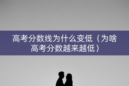 高考分数线为什么变低（为啥高考分数越来越低）