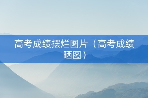 高考成绩摆烂图片（高考成绩晒图）