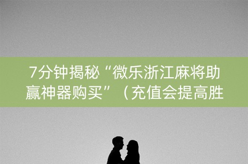7分钟揭秘“微乐浙江麻将助赢神器购买”（充值会提高胜率么)