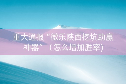 重大通报“微乐陕西挖坑助赢神器”（怎么增加胜率)