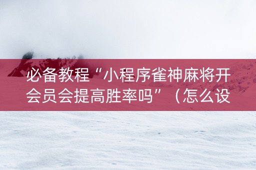 必备教程“小程序雀神麻将开会员会提高胜率吗”（怎么设置能有好牌)