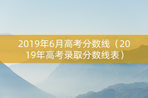 2019年6月高考分数线（2019年高考录取分数线表）