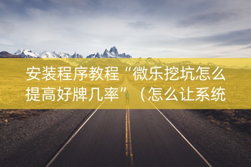 安装程序教程“微乐挖坑怎么提高好牌几率”（怎么让系统给你发好牌)