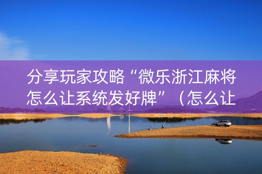 分享玩家攻略“微乐浙江麻将怎么让系统发好牌”（怎么让系统给你发好牌)