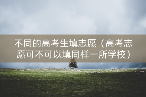 不同的高考生填志愿（高考志愿可不可以填同样一所学校）