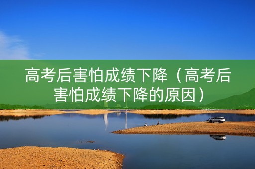 高考后害怕成绩下降（高考后害怕成绩下降的原因）