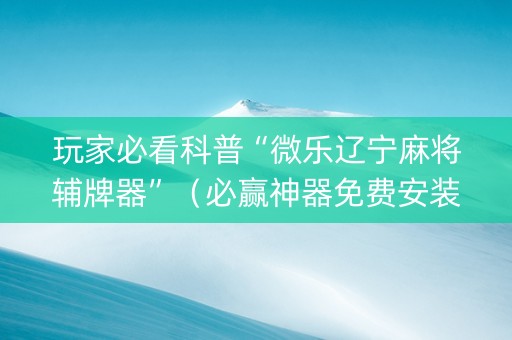 玩家必看科普“微乐辽宁麻将辅牌器”（必赢神器免费安装)