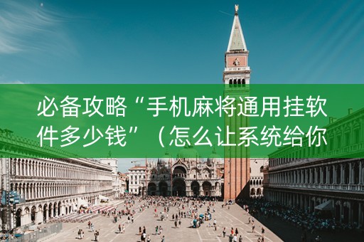 必备攻略“手机麻将通用挂软件多少钱”（怎么让系统给你发好牌)