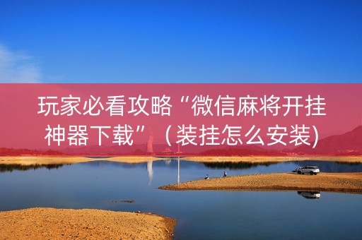 玩家必看攻略“微信麻将开挂神器下载”（装挂怎么安装)