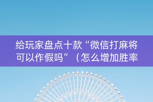 给玩家盘点十款“微信打麻将可以作假吗”（怎么增加胜率)