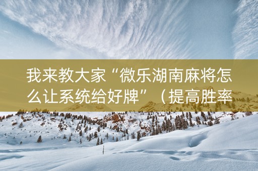 我来教大家“微乐湖南麻将怎么让系统给好牌”（提高胜率技巧)