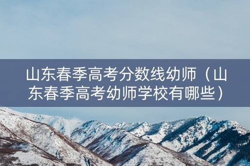 山东春季高考分数线幼师（山东春季高考幼师学校有哪些）