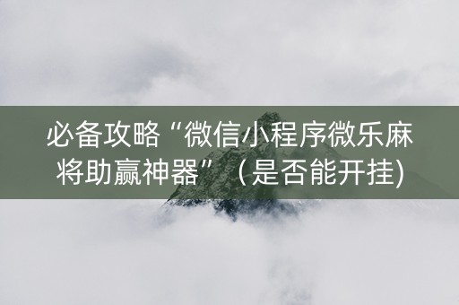 必备攻略“微信小程序微乐麻将助赢神器”（是否能开挂)