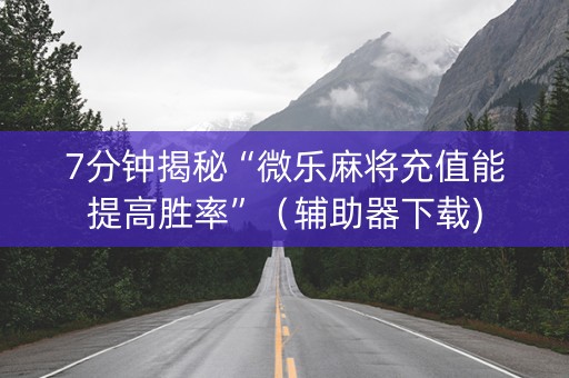 7分钟揭秘“微乐麻将充值能提高胜率”（辅助器下载)