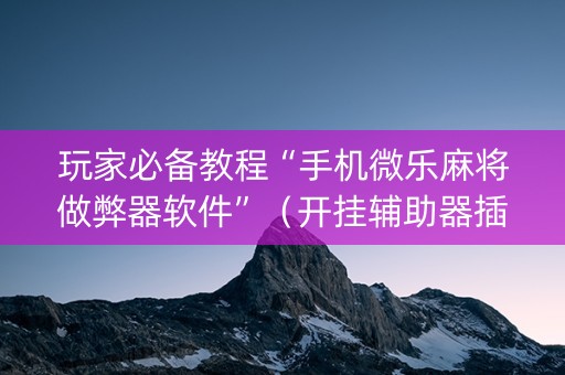 玩家必备教程“手机微乐麻将做弊器软件”（开挂辅助器插件)