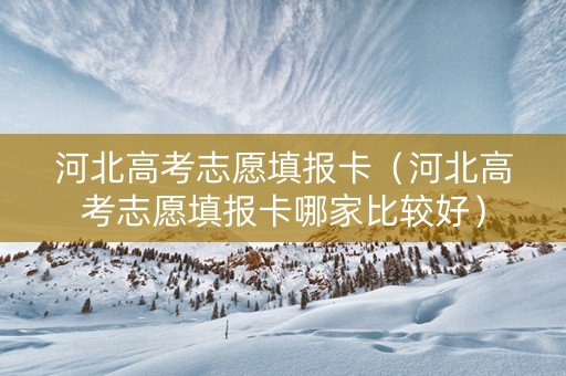 河北高考志愿填报卡（河北高考志愿填报卡哪家比较好）