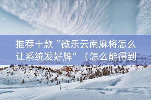 推荐十款“微乐云南麻将怎么让系统发好牌”（怎么能得到好牌)