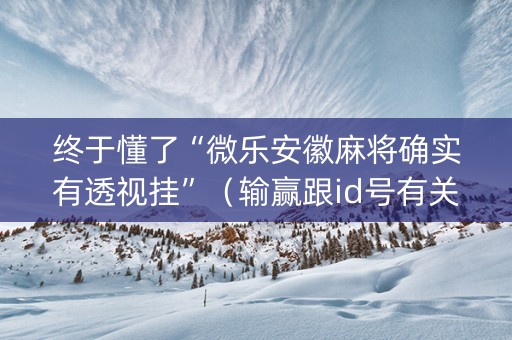 终于懂了“微乐安徽麻将确实有透视挂”（输赢跟id号有关系吗)