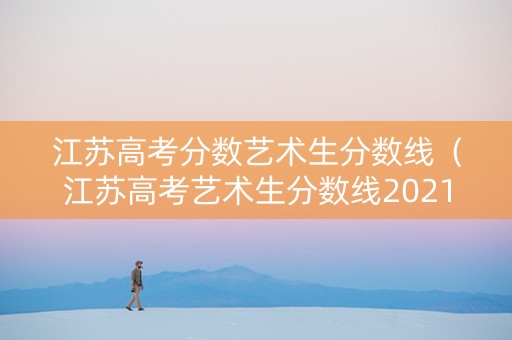 江苏高考分数艺术生分数线（江苏高考艺术生分数线2021）