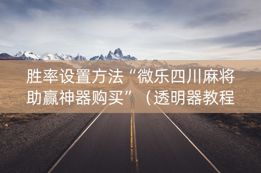 胜率设置方法“微乐四川麻将助赢神器购买”（透明器教程)