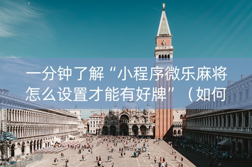 一分钟了解“小程序微乐麻将怎么设置才能有好牌”（如何让系统发好牌)