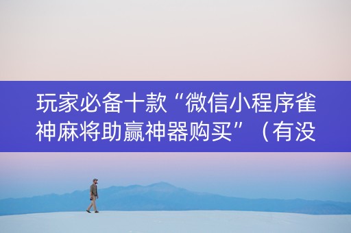 玩家必备十款“微信小程序雀神麻将助赢神器购买”（有没有猫腻)