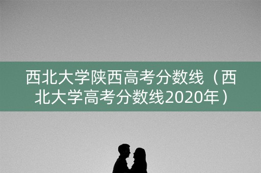 西北大学陕西高考分数线（西北大学高考分数线2020年）
